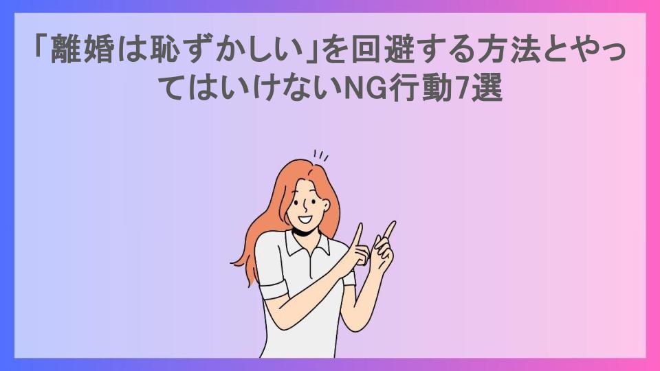 「離婚は恥ずかしい」を回避する方法とやってはいけないNG行動7選